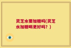 灵芝水要加糖吗(灵芝水加糖喝更好吗？)