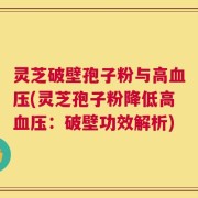 灵芝破壁孢子粉与高血压(灵芝孢子粉降低高血压：破壁功效解析)