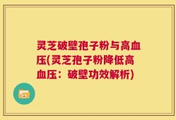 灵芝破壁孢子粉与高血压(灵芝孢子粉降低高血压：破壁功效解析)