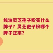 线油灵芝孢子粉买什么牌子？灵芝孢子粉哪个牌子正宗？