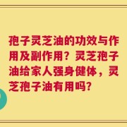 孢子灵芝油的功效与作用及副作用？灵芝孢子油给家人强身健体，灵芝孢子油有用吗？