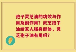 孢子灵芝油的功效与作用及副作用？灵芝孢子油给家人强身健体，灵芝孢子油有用吗？