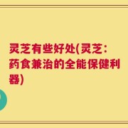 灵芝有些好处(灵芝：药食兼治的全能保健利器)