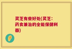 灵芝有些好处(灵芝：药食兼治的全能保健利器)