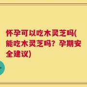 怀孕可以吃木灵芝吗(能吃木灵芝吗？孕期安全建议)
