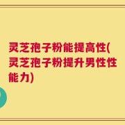 灵芝孢子粉能提高性(灵芝孢子粉提升男性性能力)
