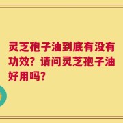 灵芝孢子油到底有没有功效？请问灵芝孢子油好用吗？