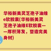 华裕新美灵芝孢子油维e软胶囊(华裕新美灵芝孢子油维E软胶囊——厚积薄发，塑造完美身材)