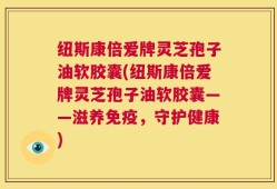 纽斯康倍爱牌灵芝孢子油软胶囊(纽斯康倍爱牌灵芝孢子油软胶囊——滋养免疫，守护健康)