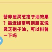 营养屋灵芝孢子油效果？最近经常听到朋友说灵芝孢子油，可以科普一下吗