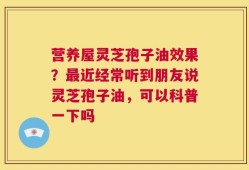 营养屋灵芝孢子油效果？最近经常听到朋友说灵芝孢子油，可以科普一下吗