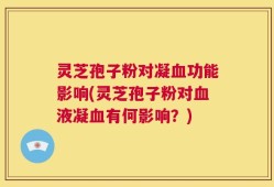 灵芝孢子粉对凝血功能影响(灵芝孢子粉对血液凝血有何影响？)
