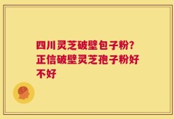 四川灵芝破壁包子粉？正信破壁灵芝孢子粉好不好