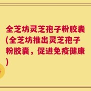 全芝坊灵芝孢子粉胶囊(全芝坊推出灵芝孢子粉胶囊，促进免疫健康)
