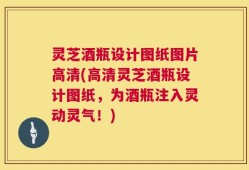 灵芝酒瓶设计图纸图片高清(高清灵芝酒瓶设计图纸，为酒瓶注入灵动灵气！)