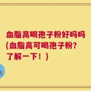 血脂高喝孢子粉好吗吗(血脂高可喝孢子粉？了解一下！)