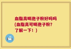 血脂高喝孢子粉好吗吗(血脂高可喝孢子粉？了解一下！)