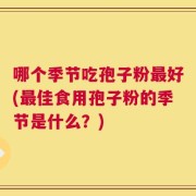 哪个季节吃孢子粉最好(最佳食用孢子粉的季节是什么？)