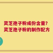 灵芝孢子粉成份含量？灵芝孢子粉的制作配方