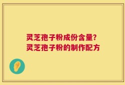 灵芝孢子粉成份含量？灵芝孢子粉的制作配方