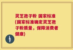 灵芝孢子粉 国家标准(国家标准确定灵芝孢子粉质量，保障消费者健康)