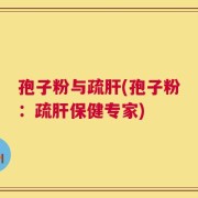 孢子粉与疏肝(孢子粉：疏肝保健专家)