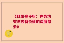 《桂姐孢子粉：神奇功效与独特价值的深度探索》