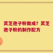 灵芝孢子粉做成？灵芝孢子粉的制作配方