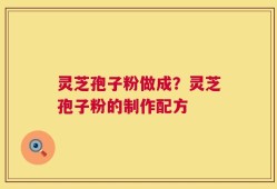 灵芝孢子粉做成？灵芝孢子粉的制作配方