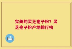 完美的灵芝孢子粉？灵芝孢子粉产地排行榜