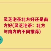 灵芝泡茶北方好还是南方好(灵芝泡茶：北方与南方的不同推荐)