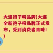 大连孢子粉品牌(大连全新孢子粉品牌正式发布，受到消费者青睐！)