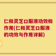 仁和灵芝口服液功效和作用(仁和灵芝口服液的功效与作用详解)