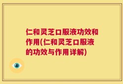 仁和灵芝口服液功效和作用(仁和灵芝口服液的功效与作用详解)