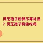 灵芝孢子粉算不算补品？灵芝孢子粉能吃吗