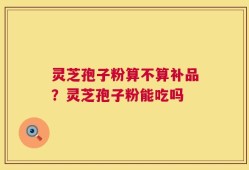 灵芝孢子粉算不算补品？灵芝孢子粉能吃吗