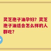 灵芝孢子油孕妇？灵芝孢子油适合怎么样的人群吃？