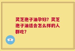 灵芝孢子油孕妇？灵芝孢子油适合怎么样的人群吃？