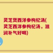 灵芝煲西洋参枸杞汤(灵芝西洋参枸杞汤，滋润补气好喝)