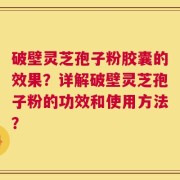 破壁灵芝孢子粉胶囊的效果？详解破壁灵芝孢子粉的功效和使用方法？