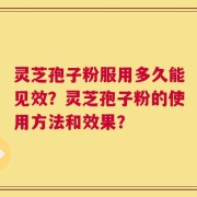 灵芝孢子粉服用多久能见效？灵芝孢子粉的使用方法和效果？