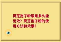 灵芝孢子粉服用多久能见效？灵芝孢子粉的使用方法和效果？