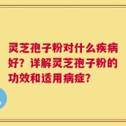 灵芝孢子粉对什么疾病好？详解灵芝孢子粉的功效和适用病症？