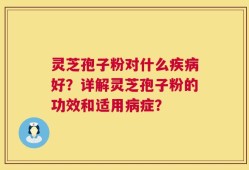 灵芝孢子粉对什么疾病好？详解灵芝孢子粉的功效和适用病症？