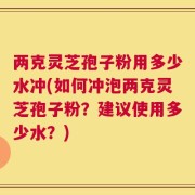 两克灵芝孢子粉用多少水冲(如何冲泡两克灵芝孢子粉？建议使用多少水？)