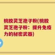 桃胶灵芝孢子粉(桃胶灵芝孢子粉：提升免疫力的秘密武器)
