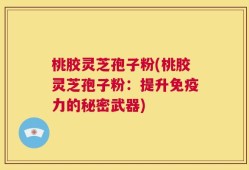 桃胶灵芝孢子粉(桃胶灵芝孢子粉：提升免疫力的秘密武器)