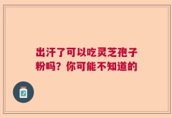出汗了可以吃灵芝孢子粉吗？你可能不知道的