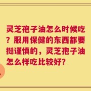 灵芝孢子油怎么时候吃？服用保健的东西都要挺谨慎的，灵芝孢子油怎么样吃比较好？