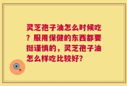 灵芝孢子油怎么时候吃？服用保健的东西都要挺谨慎的，灵芝孢子油怎么样吃比较好？